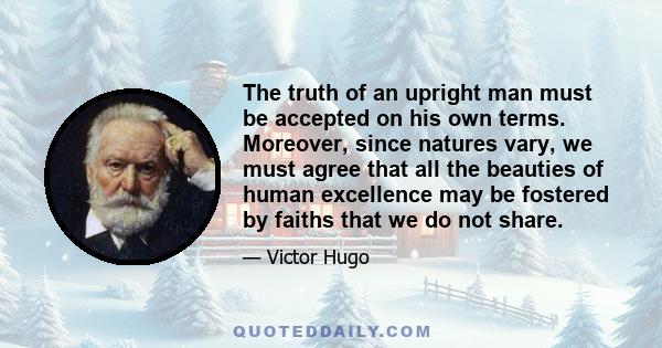 The truth of an upright man must be accepted on his own terms. Moreover, since natures vary, we must agree that all the beauties of human excellence may be fostered by faiths that we do not share.