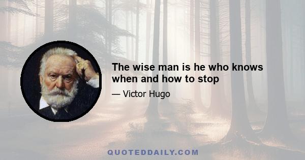 The wise man is he who knows when and how to stop