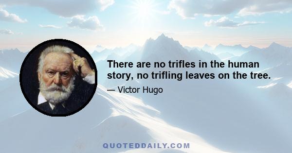 There are no trifles in the human story, no trifling leaves on the tree.