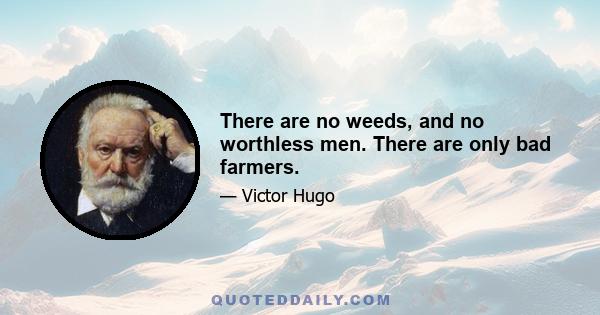 There are no weeds, and no worthless men. There are only bad farmers.