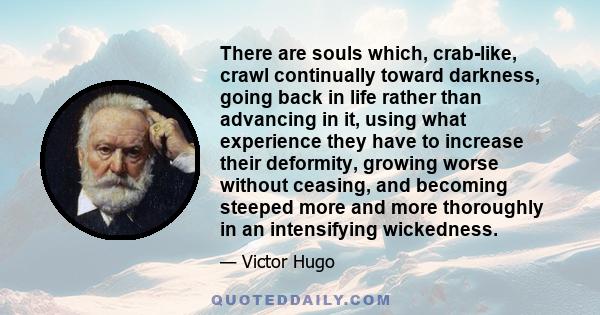 There are souls which, crab-like, crawl continually toward darkness, going back in life rather than advancing in it, using what experience they have to increase their deformity, growing worse without ceasing, and