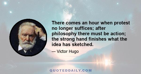 There comes an hour when protest no longer suffices; after philosophy there must be action; the strong hand finishes what the idea has sketched.