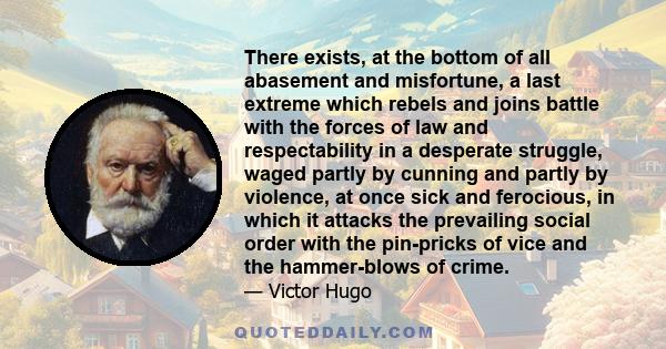 There exists, at the bottom of all abasement and misfortune, a last extreme which rebels and joins battle with the forces of law and respectability in a desperate struggle, waged partly by cunning and partly by