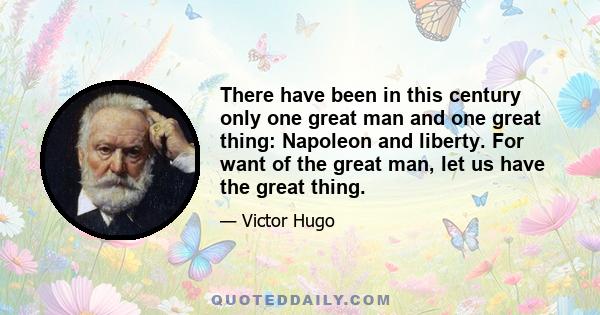 There have been in this century only one great man and one great thing: Napoleon and liberty. For want of the great man, let us have the great thing.