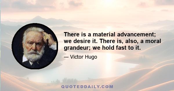 There is a material advancement; we desire it. There is, also, a moral grandeur; we hold fast to it.