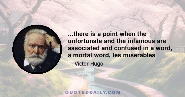 ...there is a point when the unfortunate and the infamous are associated and confused in a word, a mortal word, les miserables