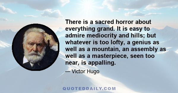 There is a sacred horror about everything grand. It is easy to admire mediocrity and hills; but whatever is too lofty, a genius as well as a mountain, an assembly as well as a masterpiece, seen too near, is appalling.