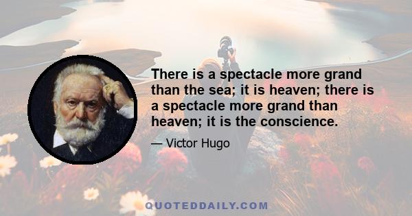 There is a spectacle more grand than the sea; it is heaven; there is a spectacle more grand than heaven; it is the conscience.