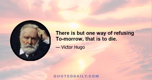 There is but one way of refusing To-morrow, that is to die.