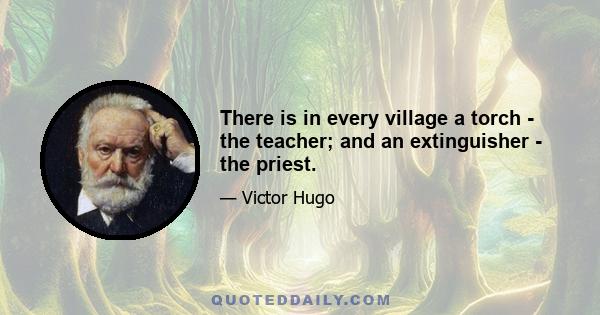 There is in every village a torch - the teacher; and an extinguisher - the priest.