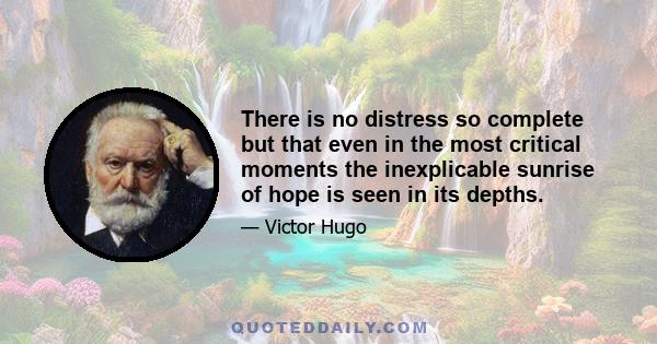 There is no distress so complete but that even in the most critical moments the inexplicable sunrise of hope is seen in its depths.