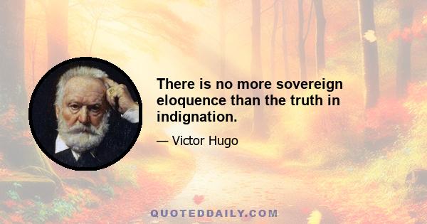 There is no more sovereign eloquence than the truth in indignation.