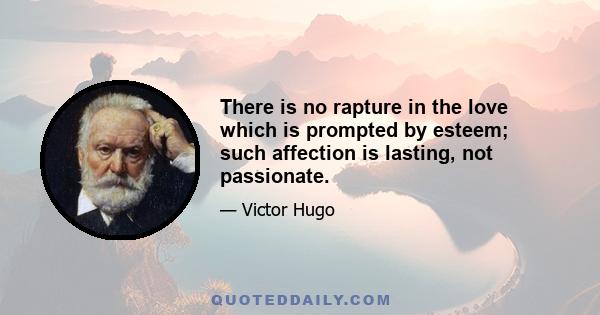 There is no rapture in the love which is prompted by esteem; such affection is lasting, not passionate.