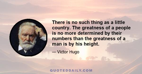 There is no such thing as a little country. The greatness of a people is no more determined by their numbers than the greatness of a man is by his height.