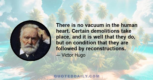 There is no vacuum in the human heart. Certain demolitions take place, and it is well that they do, but on condition that they are followed by reconstructions.