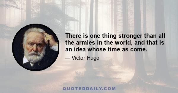 There is one thing stronger than all the armies in the world, and that is an idea whose time as come.