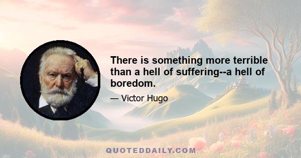 There is something more terrible than a hell of suffering--a hell of boredom.