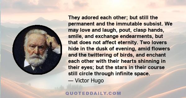 They adored each other; but still the permanent and the immutable subsist. We may love and laugh, pout, clasp hands, smile, and exchange endearments, but that does not affect eternity. Two lovers hide in the dusk of