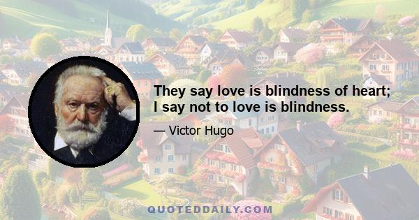 They say love is blindness of heart; I say not to love is blindness.