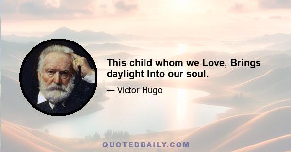 This child whom we Love, Brings daylight Into our soul.