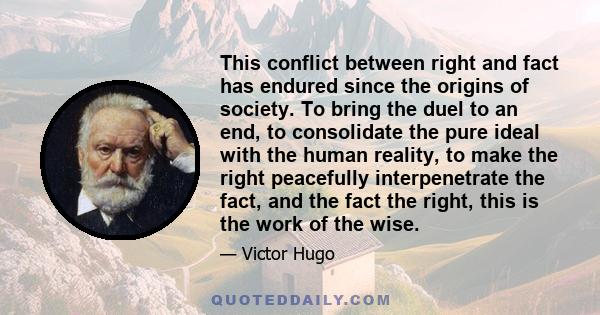 This conflict between right and fact has endured since the origins of society. To bring the duel to an end, to consolidate the pure ideal with the human reality, to make the right peacefully interpenetrate the fact, and 