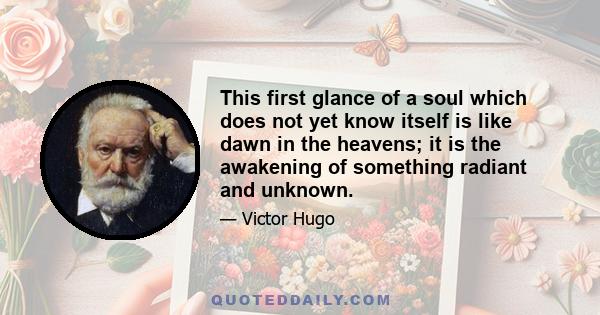 This first glance of a soul which does not yet know itself is like dawn in the heavens; it is the awakening of something radiant and unknown.