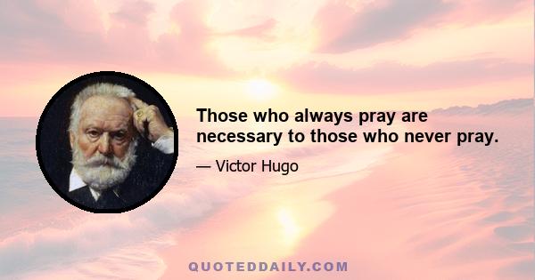 Those who always pray are necessary to those who never pray.