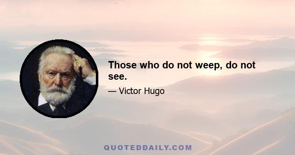 Those who do not weep, do not see.