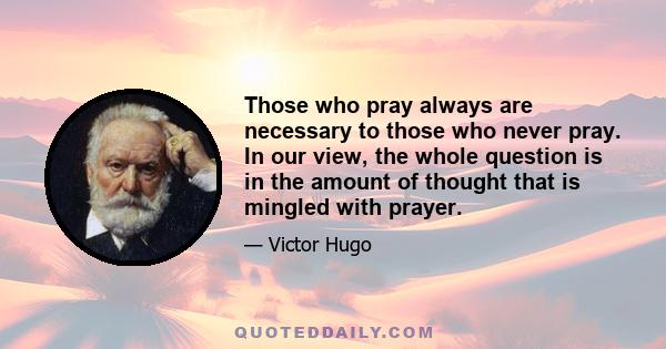 Those who pray always are necessary to those who never pray. In our view, the whole question is in the amount of thought that is mingled with prayer.