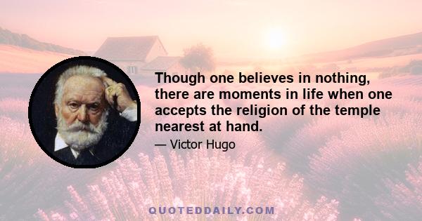 Though one believes in nothing, there are moments in life when one accepts the religion of the temple nearest at hand.