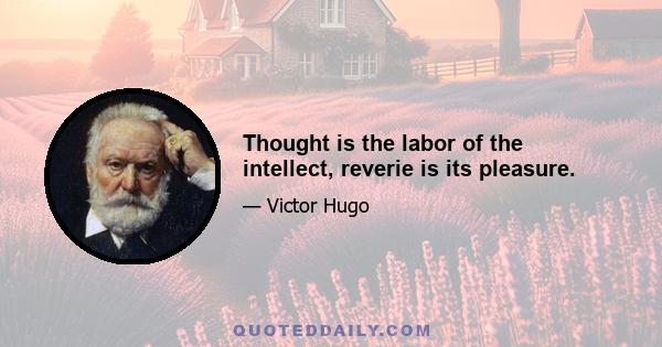 Thought is the labor of the intellect, reverie is its pleasure.