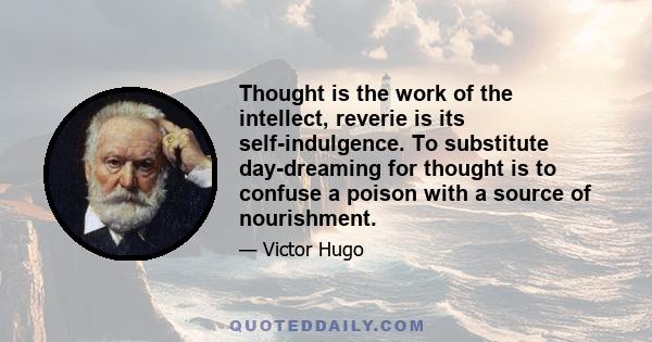 Thought is the work of the intellect, reverie is its self-indulgence. To substitute day-dreaming for thought is to confuse a poison with a source of nourishment.