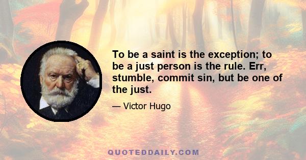 To be a saint is the exception; to be a just person is the rule. Err, stumble, commit sin, but be one of the just.