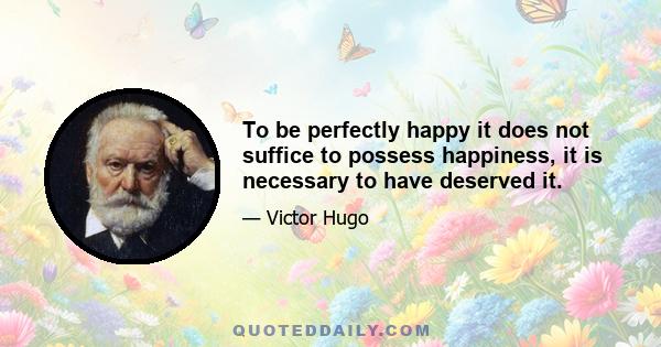 To be perfectly happy it does not suffice to possess happiness, it is necessary to have deserved it.