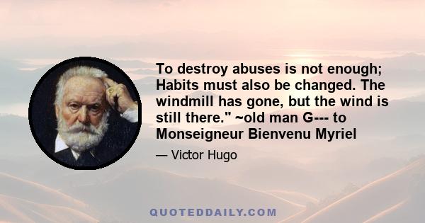 To destroy abuses is not enough; Habits must also be changed. The windmill has gone, but the wind is still there. ~old man G--- to Monseigneur Bienvenu Myriel