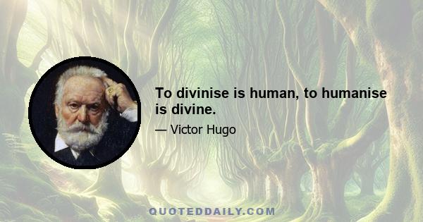 To divinise is human, to humanise is divine.