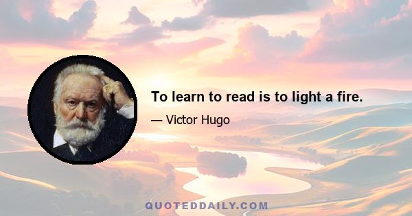 To learn to read is to light a fire.