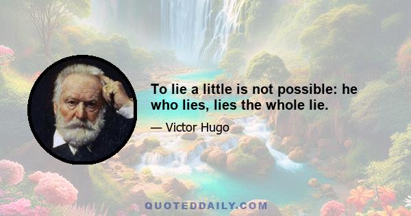 To lie a little is not possible: he who lies, lies the whole lie.