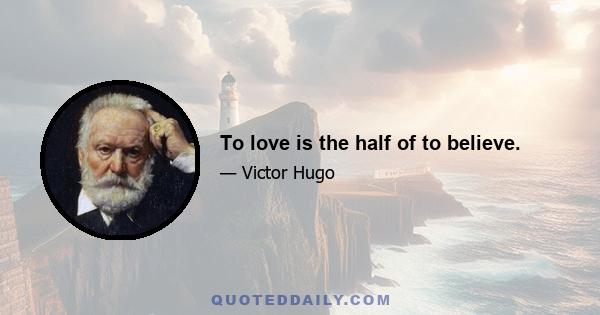 To love is the half of to believe.