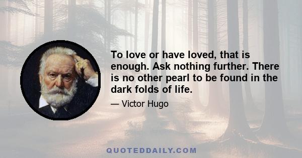 To love or have loved, that is enough. Ask nothing further. There is no other pearl to be found in the dark folds of life.