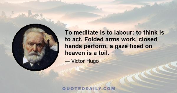 To meditate is to labour; to think is to act. Folded arms work, closed hands perform, a gaze fixed on heaven is a toil.