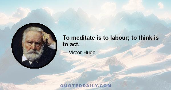 To meditate is to labour; to think is to act.