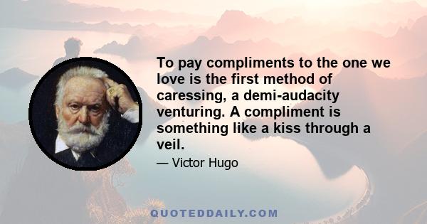 To pay compliments to the one we love is the first method of caressing, a demi-audacity venturing. A compliment is something like a kiss through a veil.