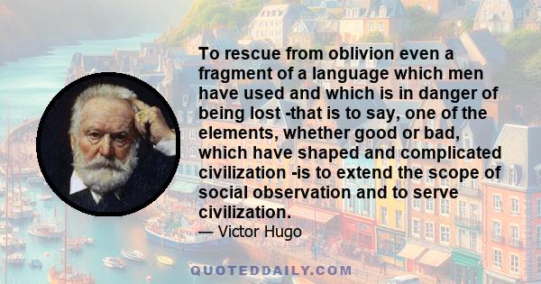 To rescue from oblivion even a fragment of a language which men have used and which is in danger of being lost -that is to say, one of the elements, whether good or bad, which have shaped and complicated civilization