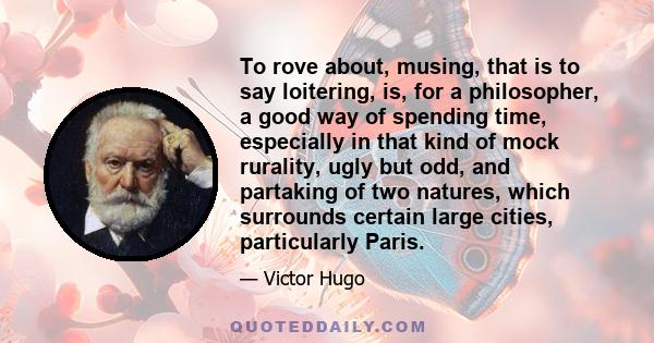 To rove about, musing, that is to say loitering, is, for a philosopher, a good way of spending time, especially in that kind of mock rurality, ugly but odd, and partaking of two natures, which surrounds certain large