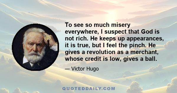 To see so much misery everywhere, I suspect that God is not rich. He keeps up appearances, it is true, but I feel the pinch. He gives a revolution as a merchant, whose credit is low, gives a ball.