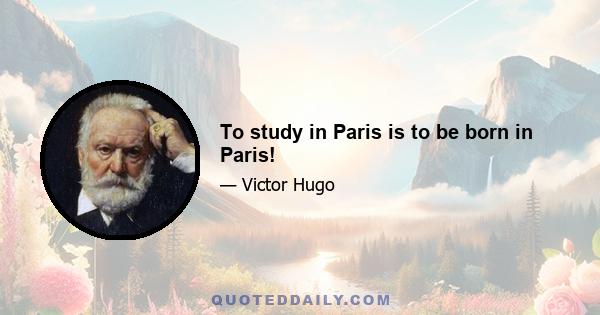 To study in Paris is to be born in Paris!