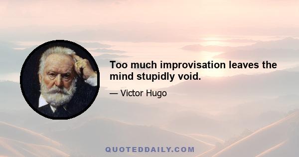 Too much improvisation leaves the mind stupidly void.