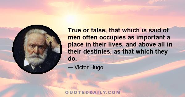 True or false, that which is said of men often occupies as important a place in their lives, and above all in their destinies, as that which they do.