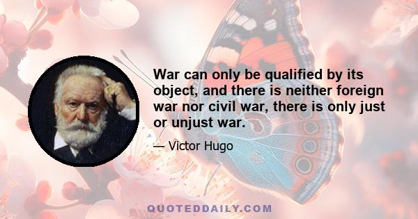 War can only be qualified by its object, and there is neither foreign war nor civil war, there is only just or unjust war.